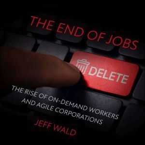 The End of Jobs: The Rise of On-Demand Workers and Agile Corporations, Jeff Wald
