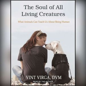 The Soul of All Living Creatures What Animals Can Teach Us About Being Human, DVM Virga