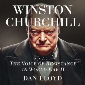 Winston Churchill  The Voice of Resistance in World War II: The Story of Churchills Leadership, Wartime Speeches, and His Figh