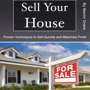 Sell Your House: Proven Techniques to Sell Quickly and Maximize Profit