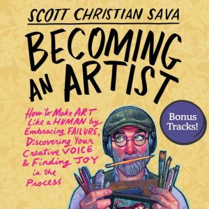 Becoming an Artist: How to Make Art Like a Human by Embracing Failure, Discovering Your Creative Voice & Finding Joy in the Pr