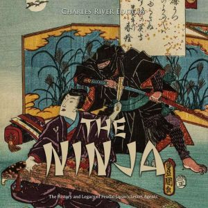 The Ninja The History and Legacy of ..., Charles River Editors