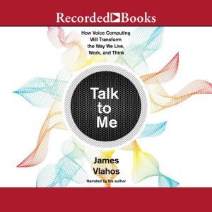 Talk to Me: How Voice Computing Will Transform the Way We Live, Work, and Think, James Vlahos
