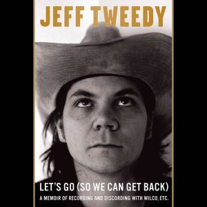 Let's Go (So We Can Get Back) A Memoir of Recording and Discording with Wilco, Etc., Jeff Tweedy