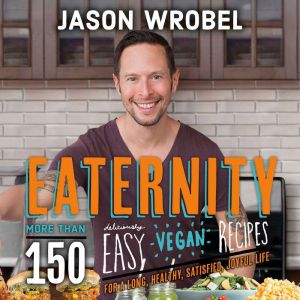 Eaternity: More than 150 Deliciously Easy Vegan Recipes for a Long, Healthy, Satisfied, Joyful Life