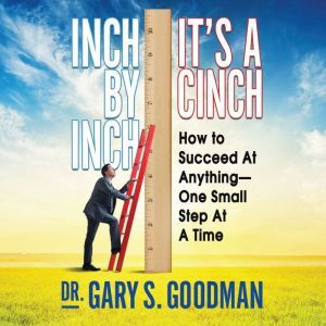 Inch by Inch It's a Cinch: How to Succeed at Anything--One Small Step at a Time, Dr. Gary S. Goodman