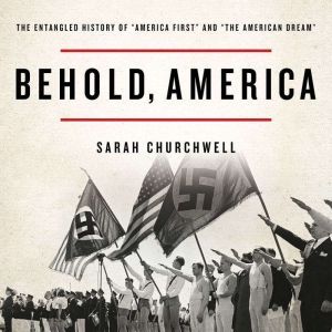 Behold, America: The Entangled History of America First and the American Dream, Sarah Churchwell