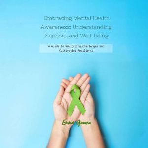 Embracing Mental Health Awareness: Understanding, Support, and Well-being: A Guide to Navigating Challenges and Cultivating Re