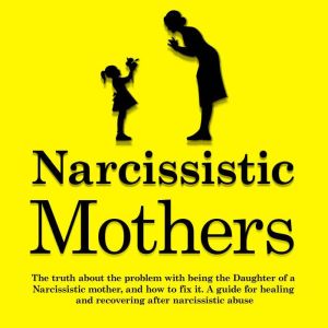 Narcissistic Mothers: The Truth About The Problem With Being the Daughter of a Narcissistic Mother, and How to Fix It. A Guide