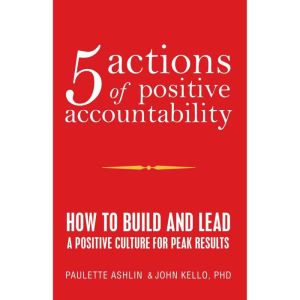 5 Actions of Positive Accountability: How to Build and Lead a Positive Culture for Peak Results