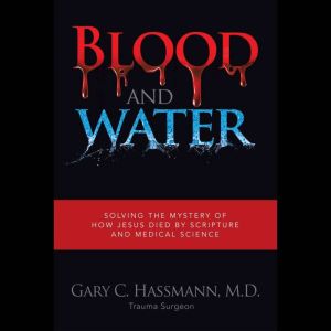 Blood and Water: Solving the Mystery of How Jesus Died by Scripture and Medical Science