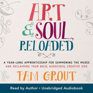 Art & Soul, Reloaded: A Yearlong Apprenticeship for Summoning the Muses and Reclaiming Your Bold, Audacious, Creative Side