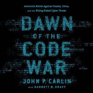 Dawn of the Code War: America's Battle Against Russia, China, and the Rising Global Cyber Threat, John P. Carlin