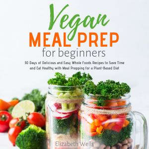 Vegan Meal Prep for Beginners, Elizabeth Wells