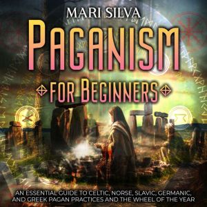 Paganism for Beginners: An Essential Guide to Celtic, Norse, Slavic, Germanic, and Greek Pagan Practices and the Wheel of the