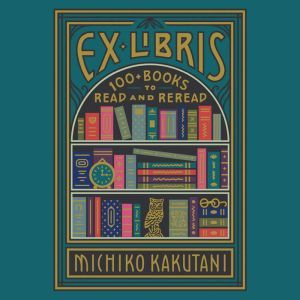 Ex Libris 100+ Books to Read and Reread, Michiko Kakutani