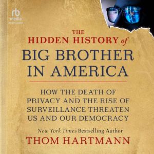 The Hidden History of Big Brother in America: How the Death of Privacy and the Rise of Surveillance Threaten Us and Our Democr