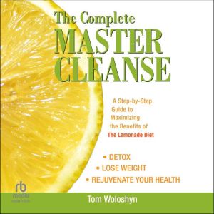 The Complete Master Cleanse: A Step-by-Step Guide to Maximizing the Benefits of The Lemonade Diet