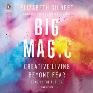 Big Magic Creative Living Beyond Fear, Elizabeth Gilbert