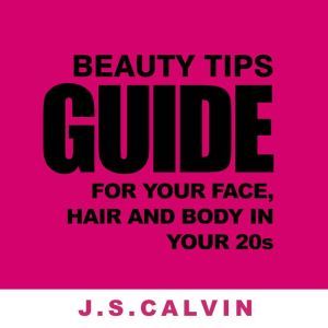 Beauty Tips Guide For Your Face, Hair And Body In Your 20s, J.S.CALVIN