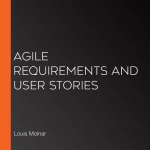 Agile Requirements and User Stories, Louis Molnar