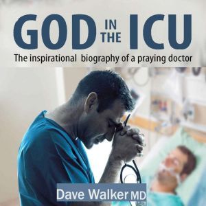 God in the ICU: The inspirational biography of a praying doctor, Dave Walker MD