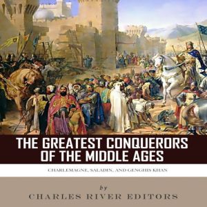 The Greatest Conquerors of the Middle Ages: Charlemagne, Saladin and Genghis Khan
