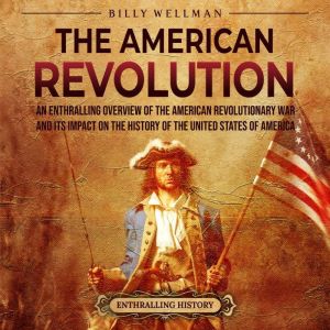 The American Revolution: An Enthralling Overview of the American Revolutionary War and Its Impact on the History of the United