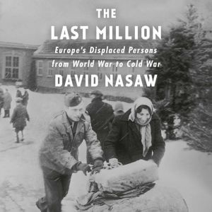 The Last Million Europe's Displaced Persons from World War to Cold War, David Nasaw