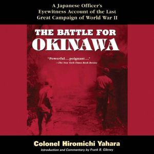 Battle for Okinawa,  The A Japanese Officer's Eyewitness Account of the Last Great Campaign of World War II, Colonel Hiromichi Yahara/Frank B. Gibney