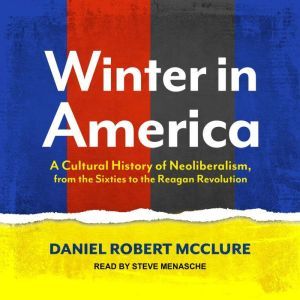 Winter in America: A Cultural History of Neoliberalism, from the Sixties to the Reagan Revolution, Daniel Robert McClure