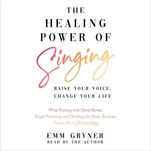 The Healing Power of Singing: Raise Your Voice, Change Your Life (What Touring with David Bowie, Single Parenting and Ditching