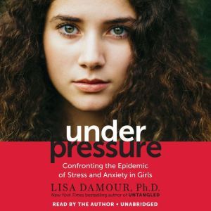 Under Pressure: Confronting the Epidemic of Stress and Anxiety in Girls, Lisa Damour, Ph.D.
