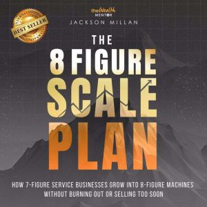 The 8 Figure Scale Plan: How 7 - Figure Service Businesses Grow Into 8 - Figure Machines Without Burning Out Or Selling Too So