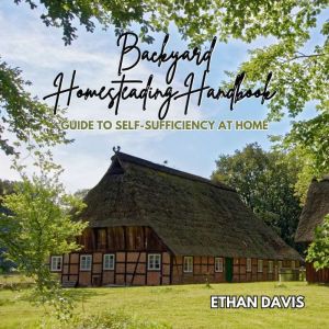 Backyard Homesteading Handbook: Guide to Self-Sufficiency at Home