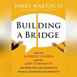 Building a Bridge: How the Catholic Church and the LGBT Community Can Enter into a Relationship of Respect, Compassion, and Sensitivity, James Martin