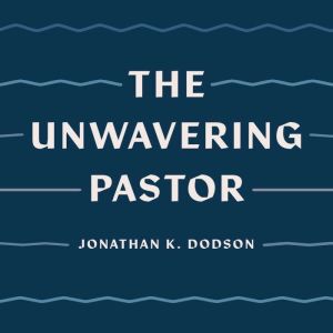 The Unwavering Pastor, Jonathan K. Dodson
