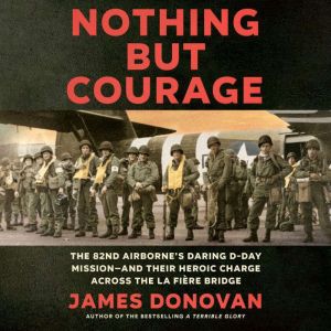 Nothing but Courage: The 82nd Airborne's Daring D-Day Mission--and Their Heroic Charge Across the La Fire Bridge