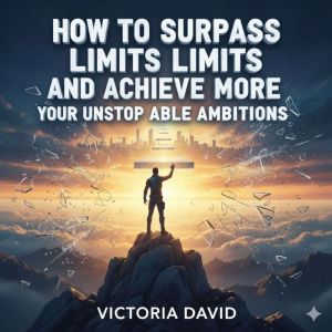 How to Surpass Limits and Achieve More: Your Unstoppable Ambitions