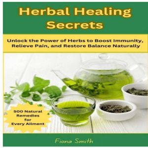 Herbal Healing Secrets: 500 Natural Remedies for Every Ailment: Unlock the Power of Herbs to Boost Immunity, Relieve Pain, and