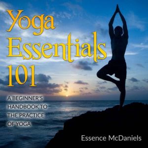 Yoga Essentials 101: A Beginners Handbook To The Practice Of Yoga
