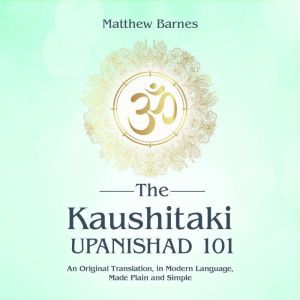 The Kaushitaki Upanishad 101: an original translation, in modern language,  made plain and simple