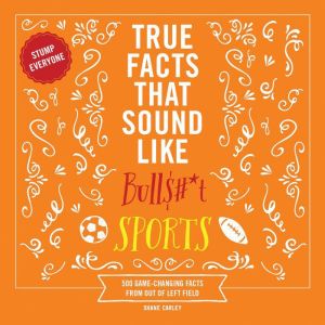 True Facts That Sound Like Bull#*t: Sports: 500 Game-Changing Facts from Out of Left Field