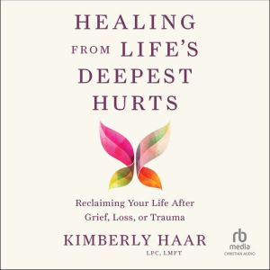 Healing from Life's Deepest Hurts: Reclaiming Your Life After Grief, Loss, or Trauma