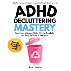 ADHD Decluttering Mastery: Simple Tools to Conquer Clutter, Stop the Overwhelm, and Finally Feel Proud of Your Space