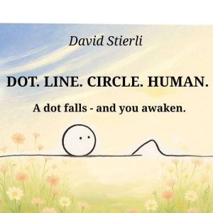 Dot. Line. Circle. Human.: A dot falls - and you awaken. Not an ordinary story. It is a journey. A transformation.