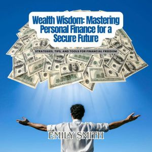 Wealth Wisdom: Mastering Personal Finance for a Secure Future: Strategies, Tips, and Tools for Financial Freedom