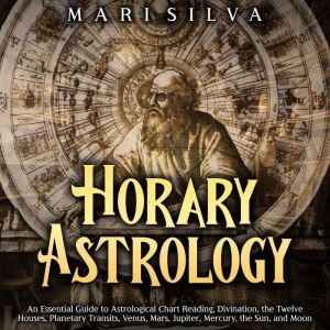 Horary Astrology An Essential Guide ..., Mari Silva