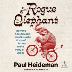 Rogue Elephant: How the Republicans Went from the Party of Business to the Party of Chaos