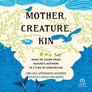 Mother, Creature, Kin: What We Learn from Nature's Mothers in a Time of Unraveling